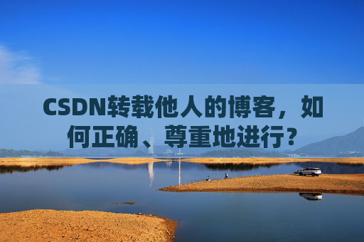 CSDN转载他人的博客,如何正确、尊重地进行?