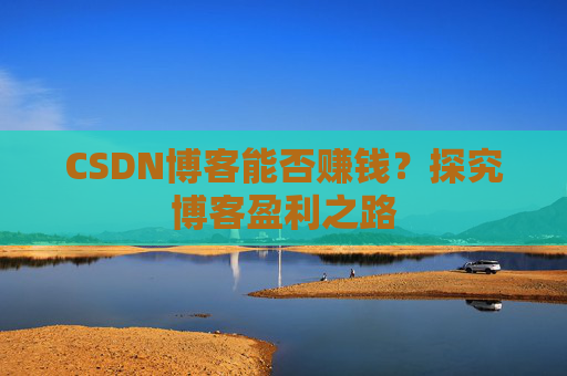 CSDN博客能否赚钱？探究博客盈利之路