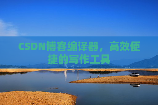 CSDN博客编译器，高效便捷的写作工具