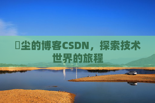 玦尘的博客CSDN，探索技术世界的旅程