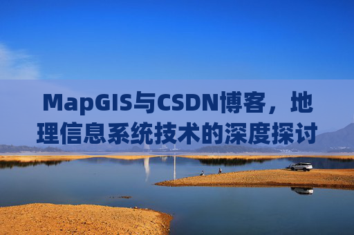 MapGIS与CSDN博客,地理信息系统技术的深度探讨